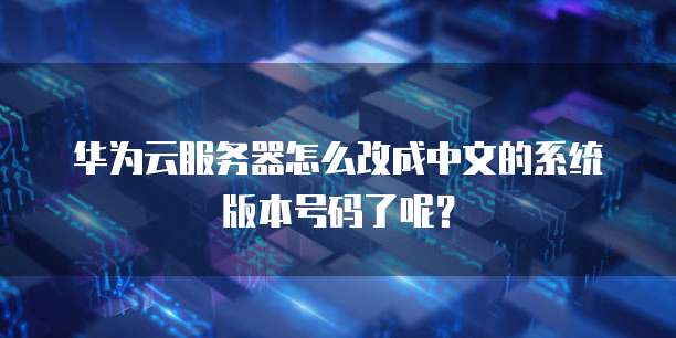 华为云服务器怎么改成中文的系统版本号码了呢?