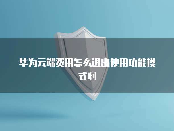 华为云端费用怎么退出使用功能模式啊