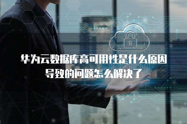 华为云数据库高可用性是什么原因导致的问题怎么解决了