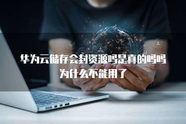 华为云储存会封资源吗是真的吗吗为什么不能用了