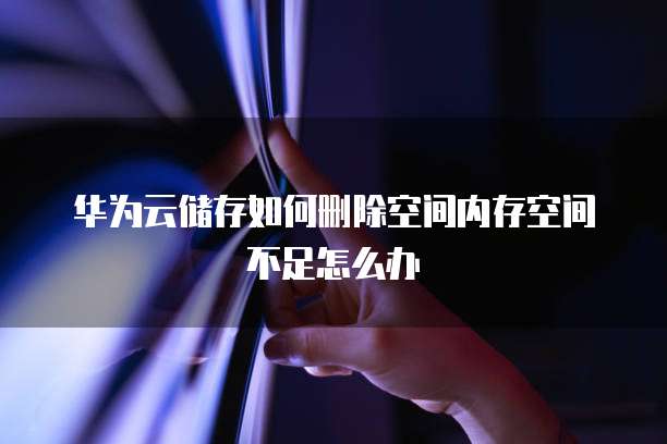 华为云储存如何删除空间内存空间不足怎么办