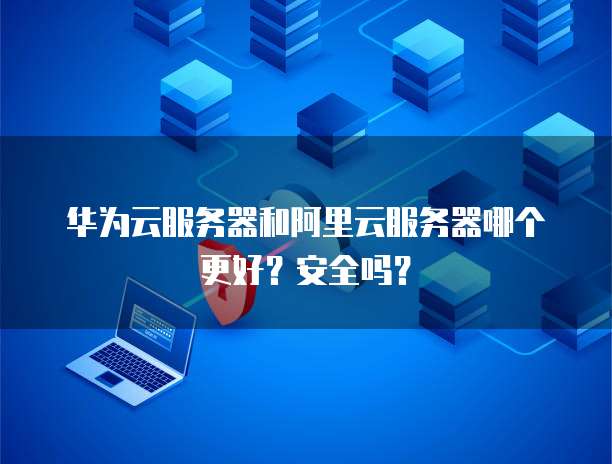 华为云服务器和阿里云服务器哪个更好?安全吗?