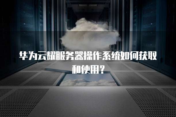 华为云耀服务器操作系统如何获取和使用?