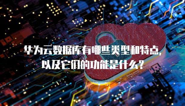 华为云数据库有哪些类型和特点，以及它们的功能是什么？