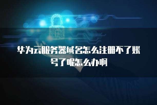 华为云服务器域名怎么注册不了账号了呢怎么办啊