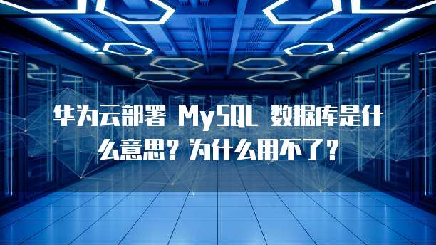 华为云部署 MySQL 数据库是什么意思?为什么用不了?
