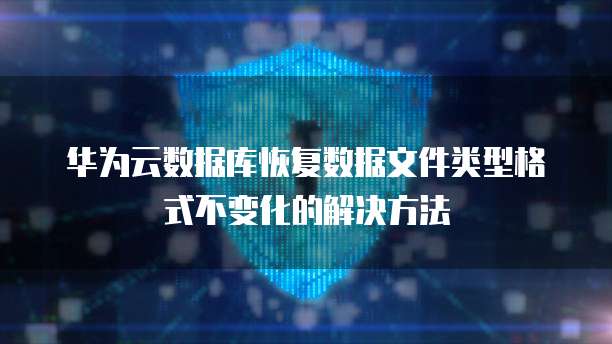 华为云数据库恢复数据文件类型格式不变化的解决方法