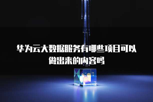 华为云大数据服务有哪些项目可以做出来的内容吗
