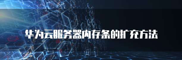 华为云服务器内存条的扩充方法