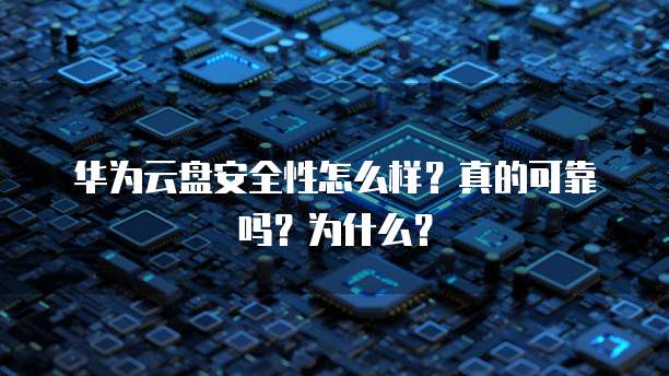 华为云盘安全性怎么样?真的可靠吗?为什么?
