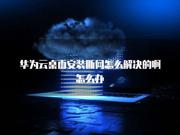 华为云桌面安装断网怎么解决的啊怎么办