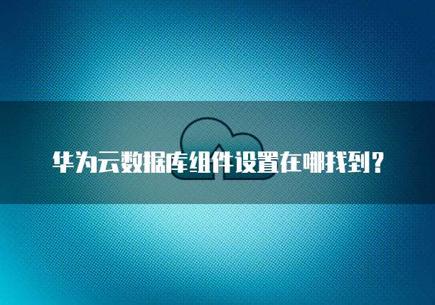 华为云数据库组件设置在哪找到?