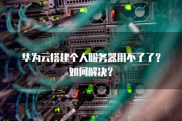 华为云搭建个人服务器用不了了?如何解决?
