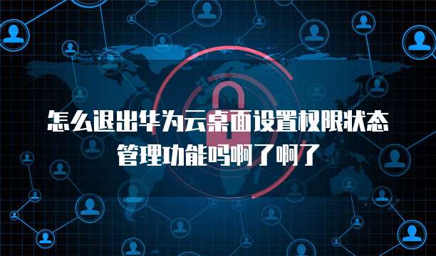 怎么退出华为云桌面设置权限状态管理功能吗啊了啊了