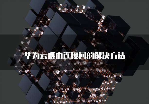 华为云桌面连接问的解决方法