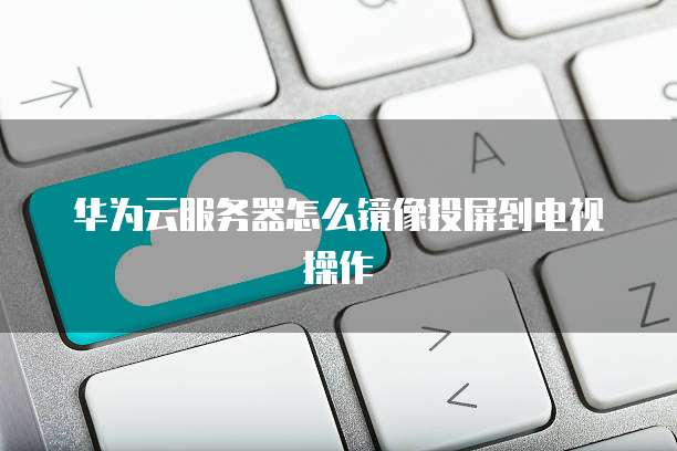 华为云服务器怎么镜像投屏到电视操作