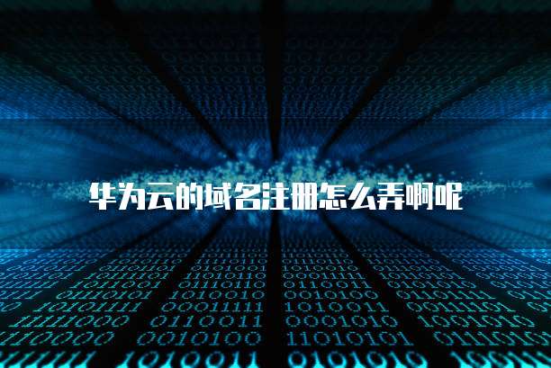 华为云的域名注册怎么弄啊呢