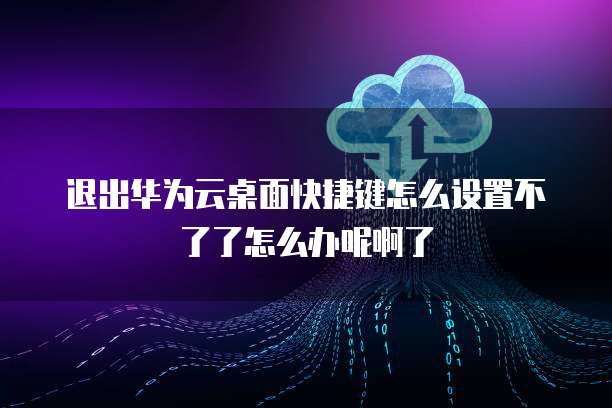退出华为云桌面快捷键怎么设置不了了怎么办呢啊了