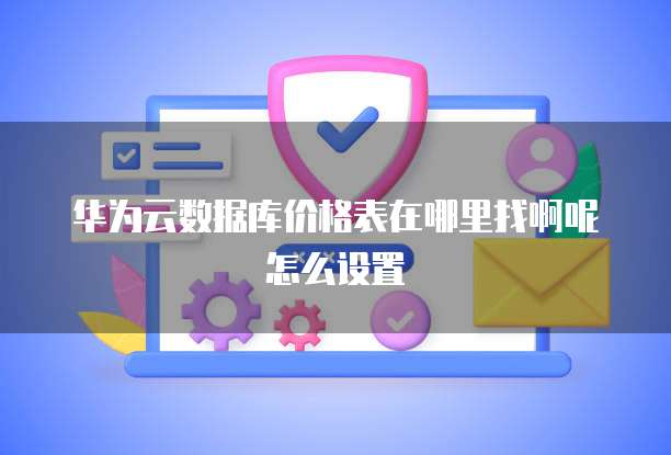 华为云数据库价格表在哪里找啊呢怎么设置