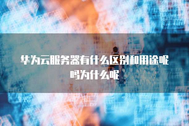 华为云服务器有什么区别和用途呢吗为什么呢