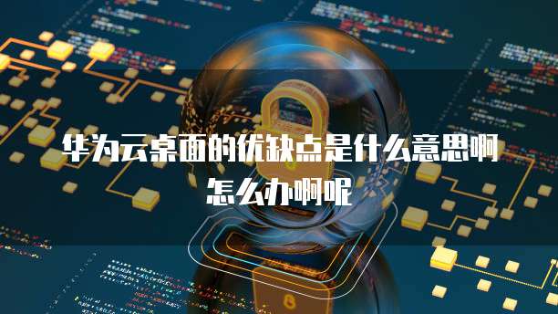 华为云桌面的优缺点是什么意思啊怎么办啊呢
