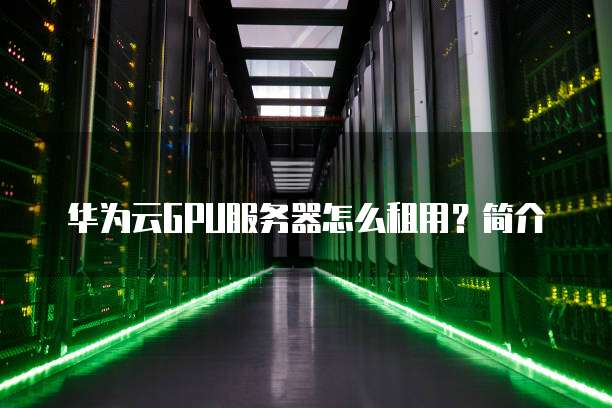 华为云GPU服务器怎么租用?简介