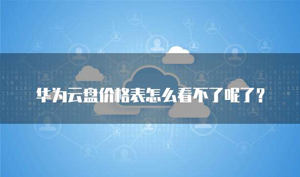 华为云盘价格表怎么看不了呢了?