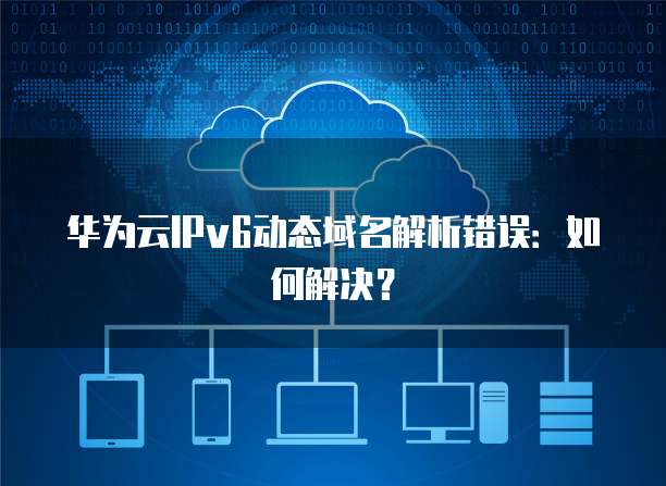 华为云IPv6动态域名解析错误:如何解决?