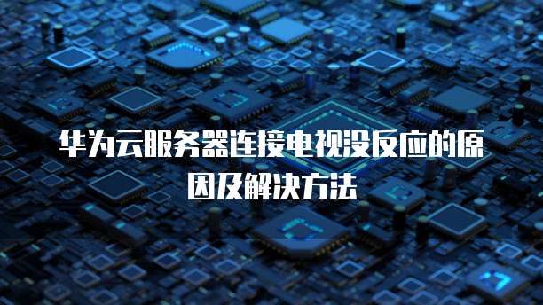 华为云服务器连接电视没反应的原因及解决方法