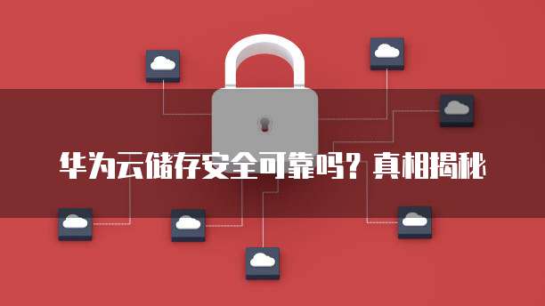 华为云储存安全可靠吗?真相揭秘