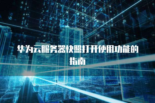 华为云服务器快照打开使用功能的指南
