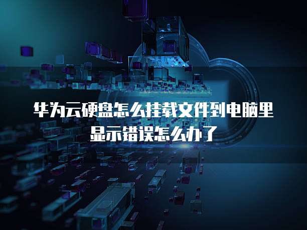 华为云硬盘怎么挂载文件到电脑里显示错误怎么办了
