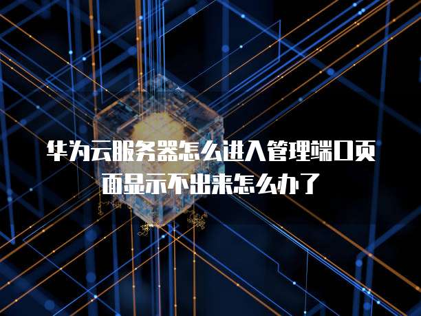 华为云服务器怎么进入管理端口页面显示不出来怎么办了