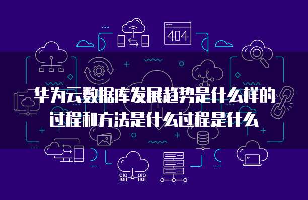 华为云数据库发展趋势是什么样的过程和方法是什么过程是什么