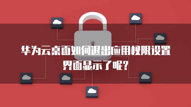 华为云桌面如何退出应用权限设置界面显示了呢?