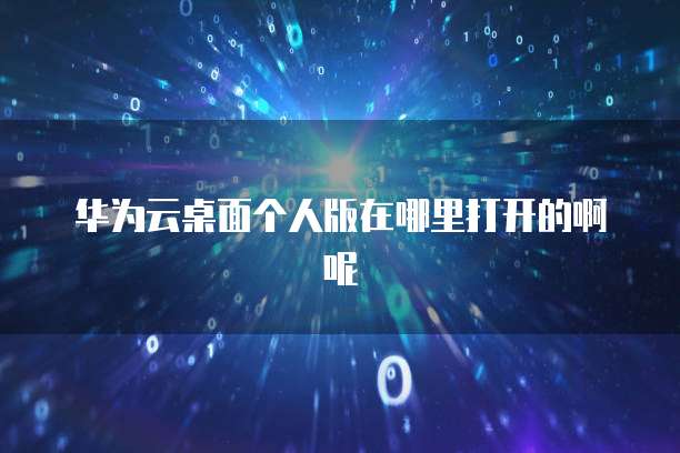 华为云桌面个人版在哪里打开的啊呢