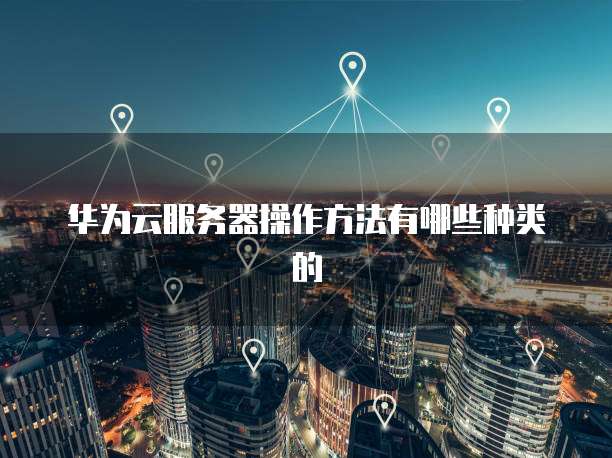华为云服务器操作方法有哪些种类的