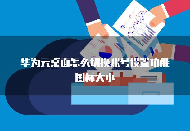 华为云桌面怎么切换账号设置功能图标大小