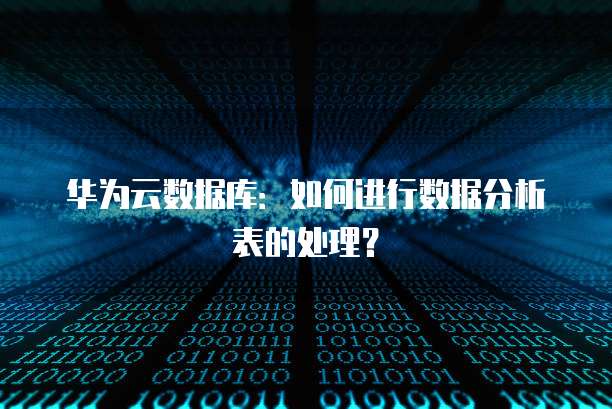 华为云数据库:如何进行数据分析表的处理?