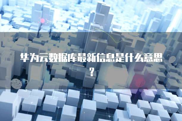 华为云数据库最新信息是什么意思?