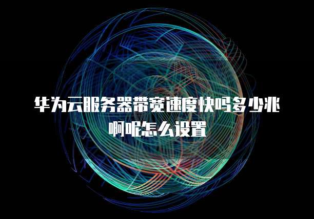 华为云服务器带宽速度快吗多少兆啊呢怎么设置