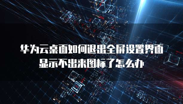 华为云桌面如何退出全屏设置界面显示不出来图标了怎么办