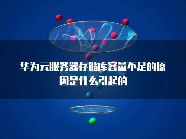 华为云服务器存储库容量不足的原因是什么引起的
