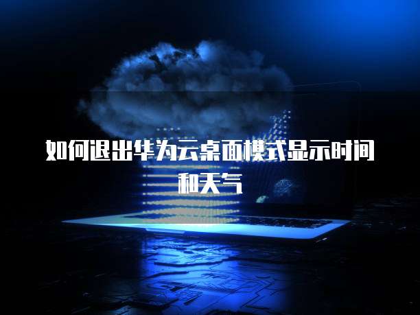 如何退出华为云桌面模式显示时间和天气