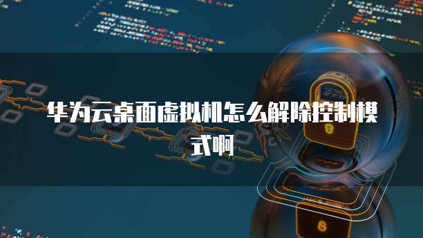 华为云桌面虚拟机怎么解除控制模式啊