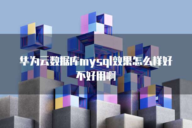 华为云数据库mysql效果怎么样好不好用啊