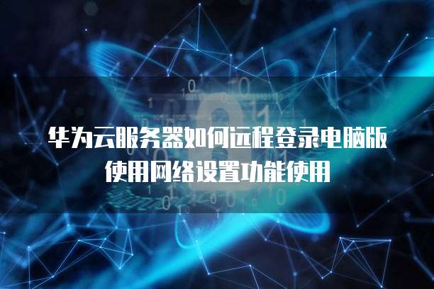 华为云服务器如何远程登录电脑版使用网络设置功能使用