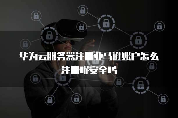 华为云服务器注册亚马逊账户怎么注册呢安全吗