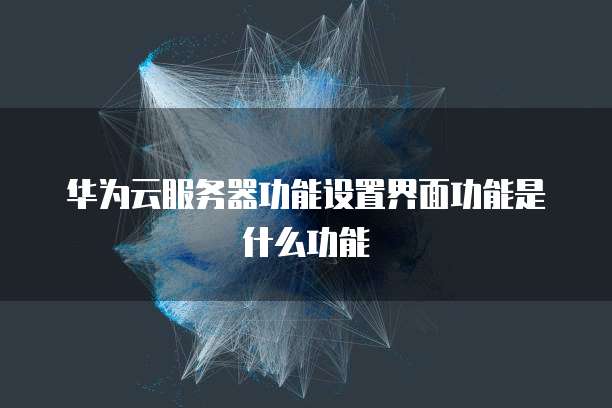 华为云服务器功能设置界面功能是什么功能