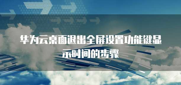 华为云桌面退出全屏设置功能键显示时间的步骤